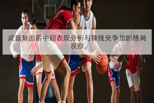 林高远新赛季发球线路调整与国乒男队备战细节全面解析